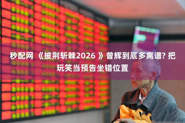 秒配网 《披荆斩棘2026 》曾辉到厎多离谱? 把玩笑当预告坐错位置