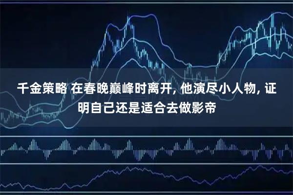千金策略 在春晚巅峰时离开, 他演尽小人物, 证明自己还是适合去做影帝