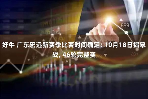 好牛 广东宏远新赛季比赛时间确定: 10月18日揭幕战, 46轮完整赛