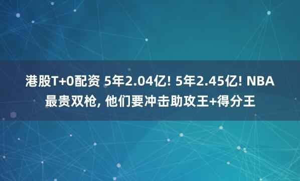 港股T+0配资 5年2.04亿! 5年2.45亿! NBA最贵双枪, 他们要冲击助攻王+得分王