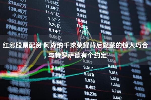 红涨股票配资 阿森纳千球荣耀背后隐藏的惊人巧合, 与特罗萨德有个约定